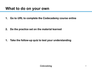 What to do on your own
1. Go to URL to complete the Codecademy course online
2. Do the practice set on the material learned
1. Take the follow-up quiz to test your understanding
18
 