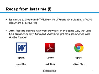 Recap from last time (I)
• It’s simple to create an HTML file – no different from creating a Word
document or a PDF file
• .html files are opened with web browsers, in the same way that .doc
files are opened with Microsoft Word and .pdf files are opened with
Adobe Reader
3
opens
.doc files
opens
.pdf files
opens
.html files
 