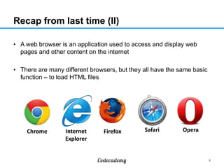 Recap from last time (II)
• A web browser is an application used to access and display web
pages and other content on the internet
• There are many different browsers, but they all have the same basic
function – to load HTML files
4
Chrome Internet
Explorer
Firefox Safari Opera
 