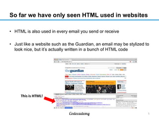 So far we have only seen HTML used in websites
• HTML is also used in every email you send or receive
• Just like a website such as the Guardian, an email may be stylized to
look nice, but it’s actually written in a bunch of HTML code
5
This is HTML!
 