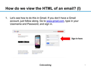 How do we view the HTML of an email? (I)
1. Let’s see how to do this in Gmail. If you don’t have a Gmail
account, just follow along. Go to www.gmail.com, type in your
Username and Password, and sign in.
6
Sign in here
 