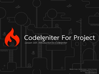 CodeIgniter For ProjectLesson 103 : Introduction to CodeIgniter
Weerayut Hongsa : Network Engineer / Software Developer
Major Kantana Broadcasting Co., Ltd
https://kusumotolab.com
 