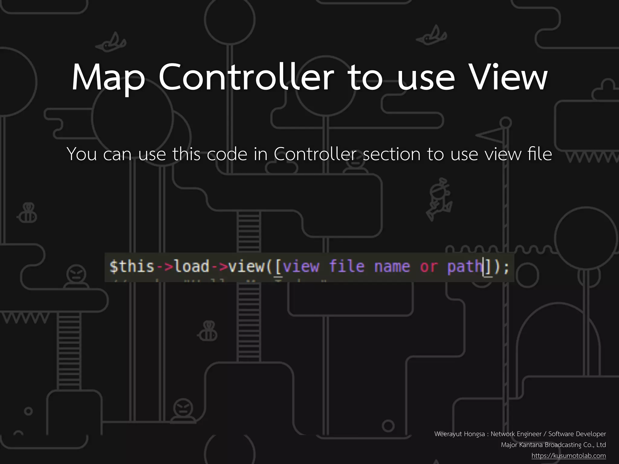 You can use this code in Controller section to use view ﬁle
Map Controller to use View
Weerayut Hongsa : Network Engineer / Software Developer
Major Kantana Broadcasting Co., Ltd
https://kusumotolab.com
 