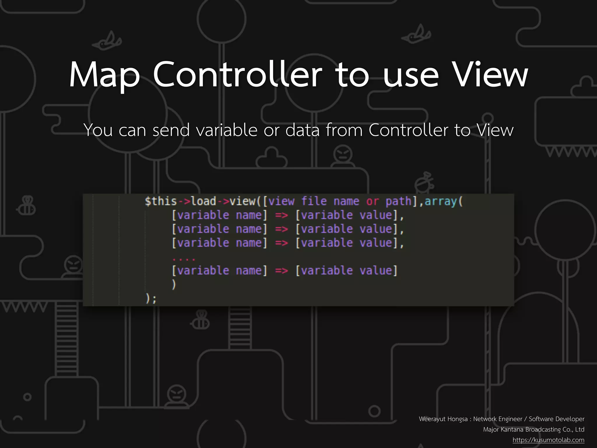 You can send variable or data from Controller to View
Map Controller to use View
Weerayut Hongsa : Network Engineer / Software Developer
Major Kantana Broadcasting Co., Ltd
https://kusumotolab.com
 