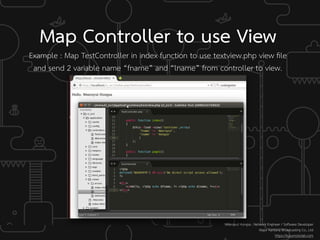 Example : Map TestController in index function to use textview.php view ﬁle  
and send 2 variable name “fname” and “lname” from controller to view.
Map Controller to use View
Weerayut Hongsa : Network Engineer / Software Developer
Major Kantana Broadcasting Co., Ltd
https://kusumotolab.com
 