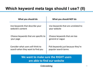 Which keyword meta tags should I use? (II)
15
What you should do What you should NOT do
Use keywords that describe your
we...