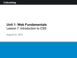Unit 1: Web Fundamentals
Lesson 7: Introduction to CSS
August 21, 2013
 