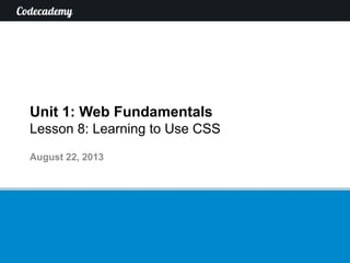 Unit 1: Web Fundamentals
Lesson 8: Learning to Use CSS
August 22, 2013
 