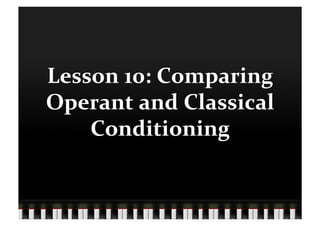 Lesson	
  10:	
  Comparing	
  
Operant	
  and	
  Classical	
  
    Conditioning	
  	
  
 