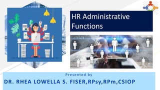 Presented by
DR. RHEA LOWELLA S. FISER,RPsy,RPm,CSIOP
HR Administrative
Functions
 