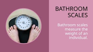 BATHROOM
SCALES
Bathroom scales
measure the
weight of an
individual.
 