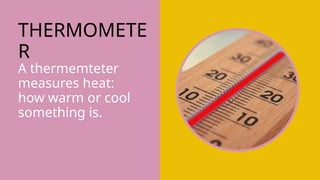 THERMOMETE
R
A thermemteter
measures heat:
how warm or cool
something is.
 