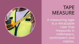 TAPE
MEASURE
A measuring tape
is a retractable
ruler that
measures in
millimeters,
centimeters and
metres.
 