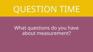 QUESTION TIME
What questions do you have
about measurement?
 