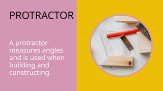 PROTRACTOR
A protractor
measures angles
and is used when
building and
constructing.
 