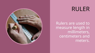 RULER
Rulers are used to
measure length in
millimeters,
centimeters and
meters.
 