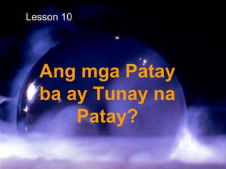 Ang mga Patay
ba ay Tunay na
Patay?
Lesson 10
 