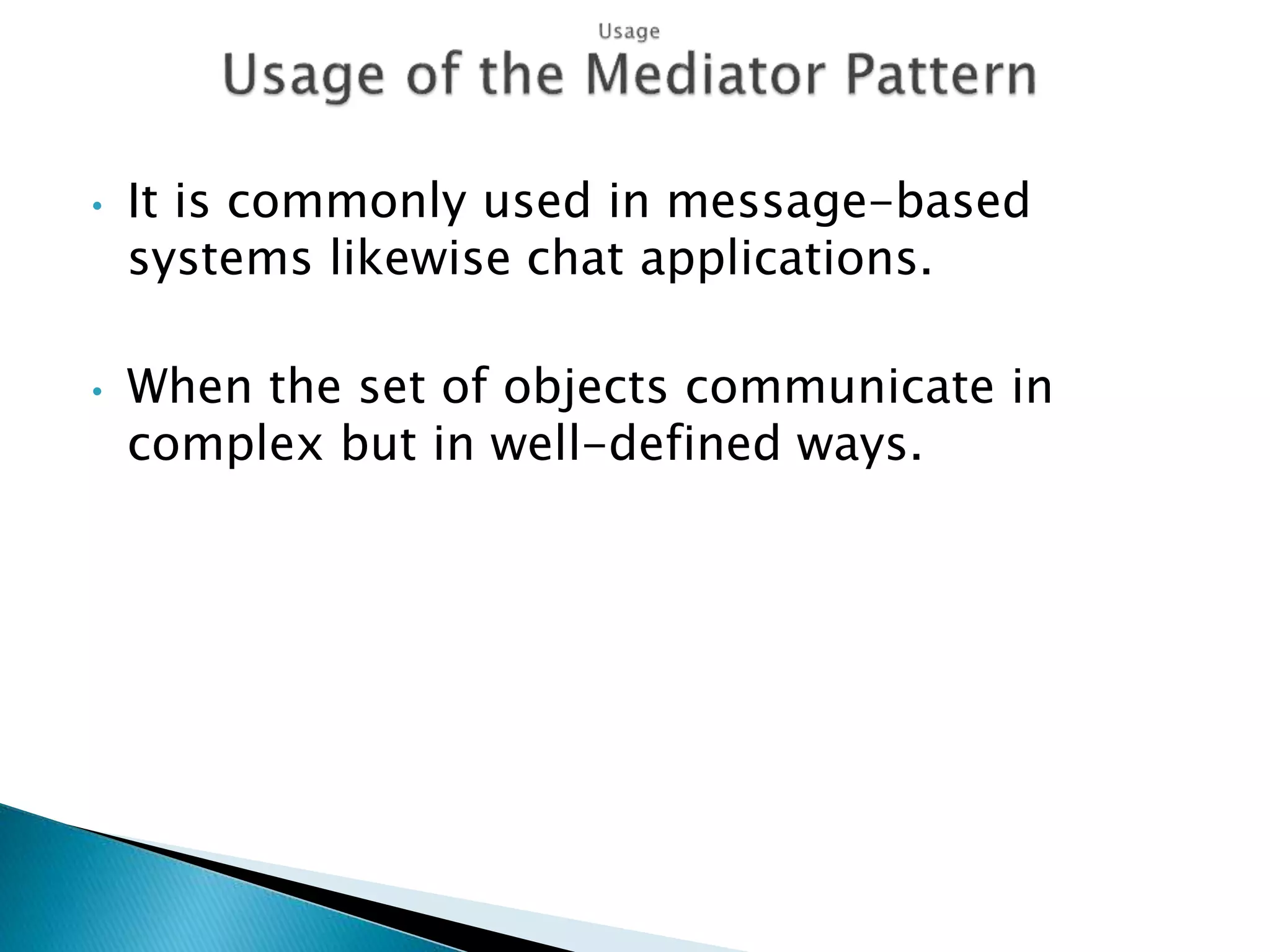 • It is commonly used in message-based
systems likewise chat applications.
• When the set of objects communicate in
complex but in well-defined ways.
 