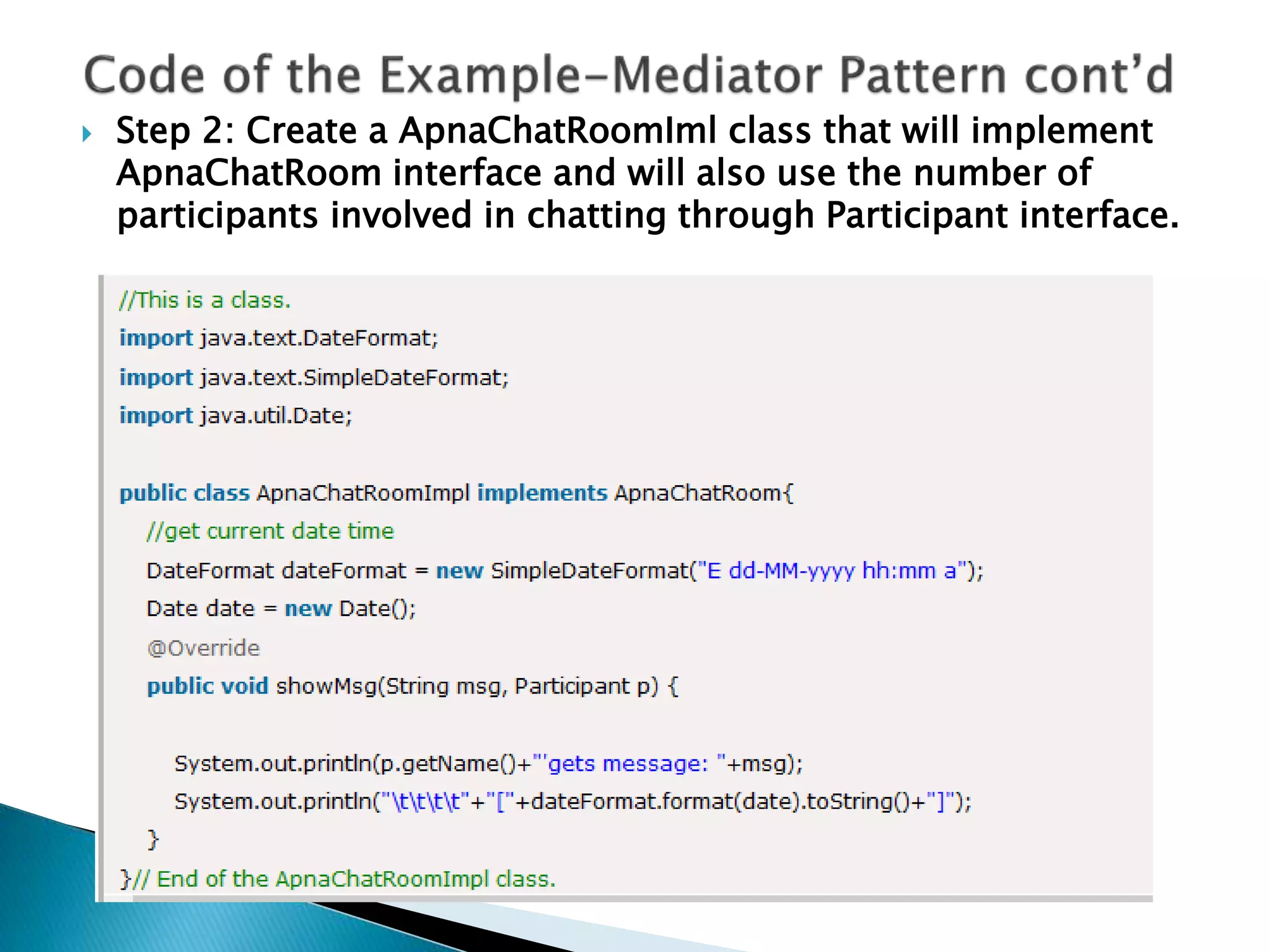  Step 2: Create a ApnaChatRoomIml class that will implement
ApnaChatRoom interface and will also use the number of
participants involved in chatting through Participant interface.
 