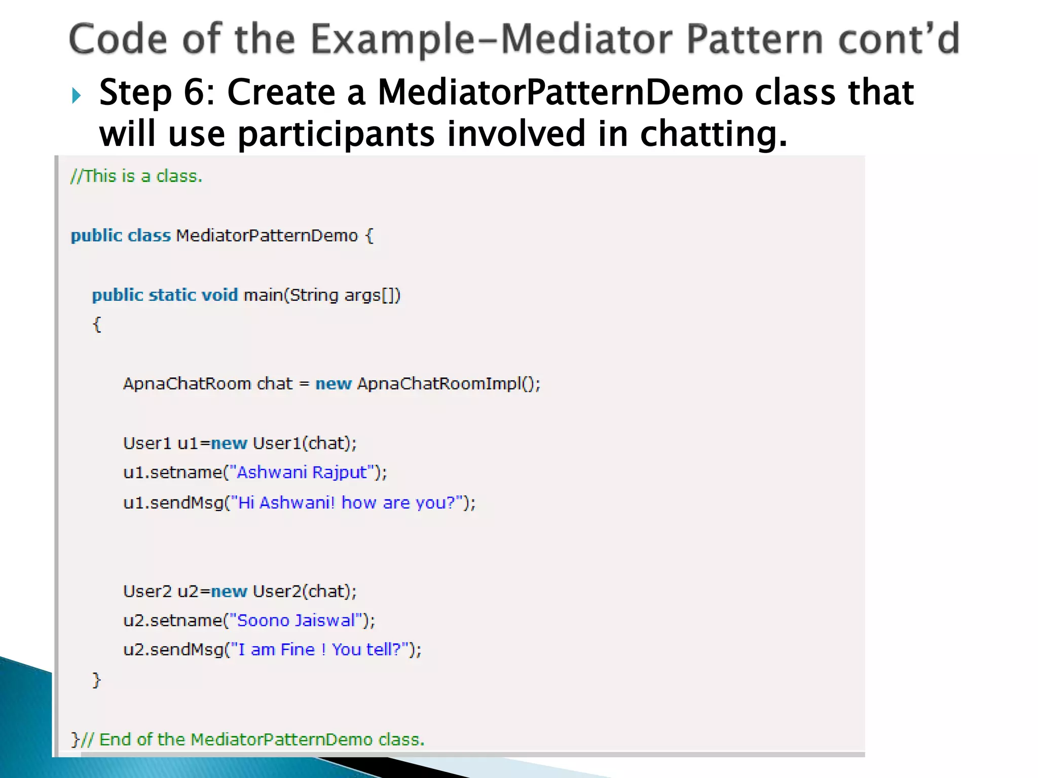  Step 6: Create a MediatorPatternDemo class that
will use participants involved in chatting.
 