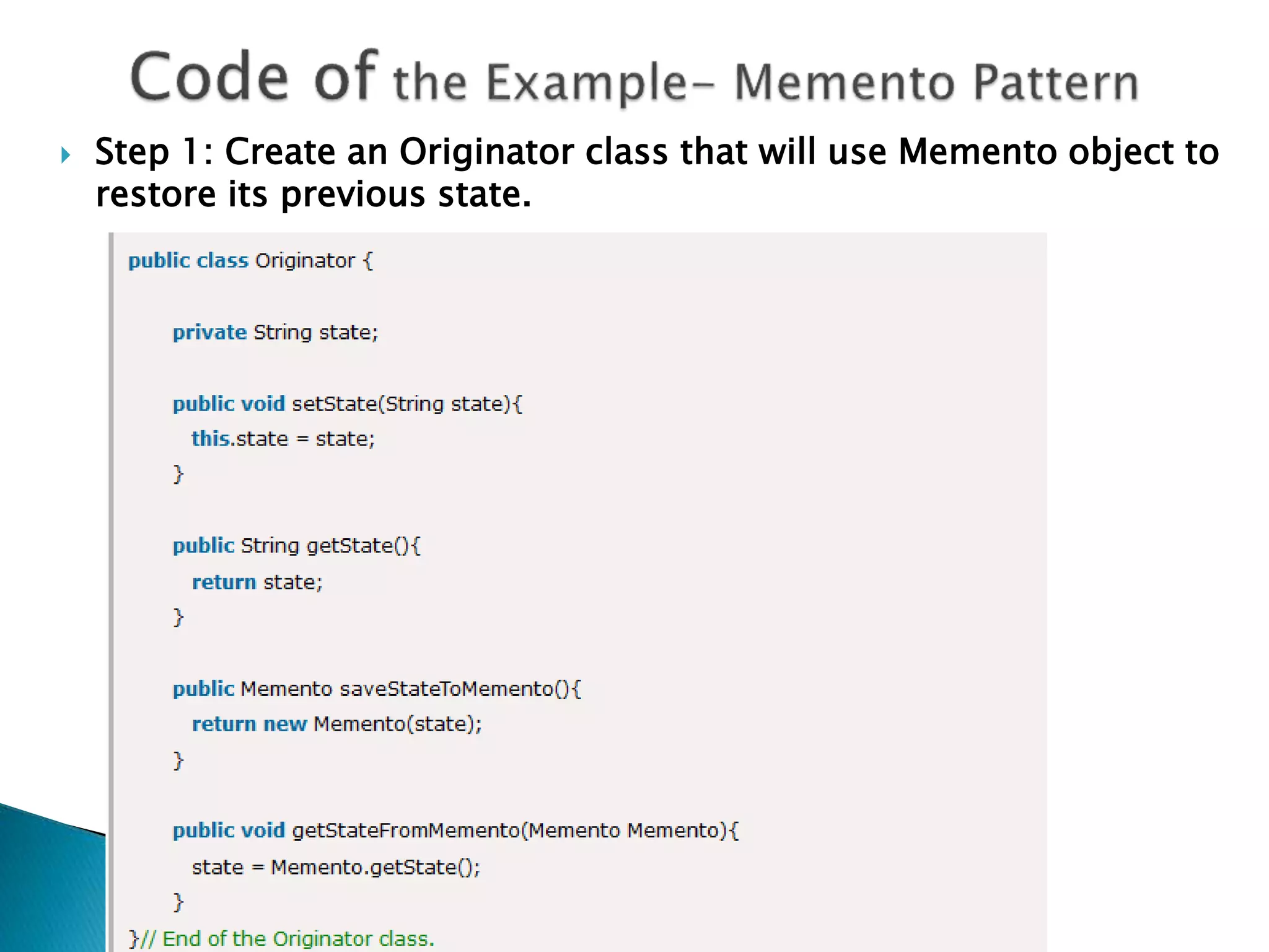  Step 1: Create an Originator class that will use Memento object to
restore its previous state.
 