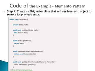  Step 1: Create an Originator class that will use Memento object to
restore its previous state.
 