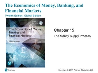 The Economics of Money, Banking, and
Financial Markets
Twelfth Edition, Global Edition
Chapter 15
The Money Supply Process
Copyright © 2019 Pearson Education, Ltd.
 