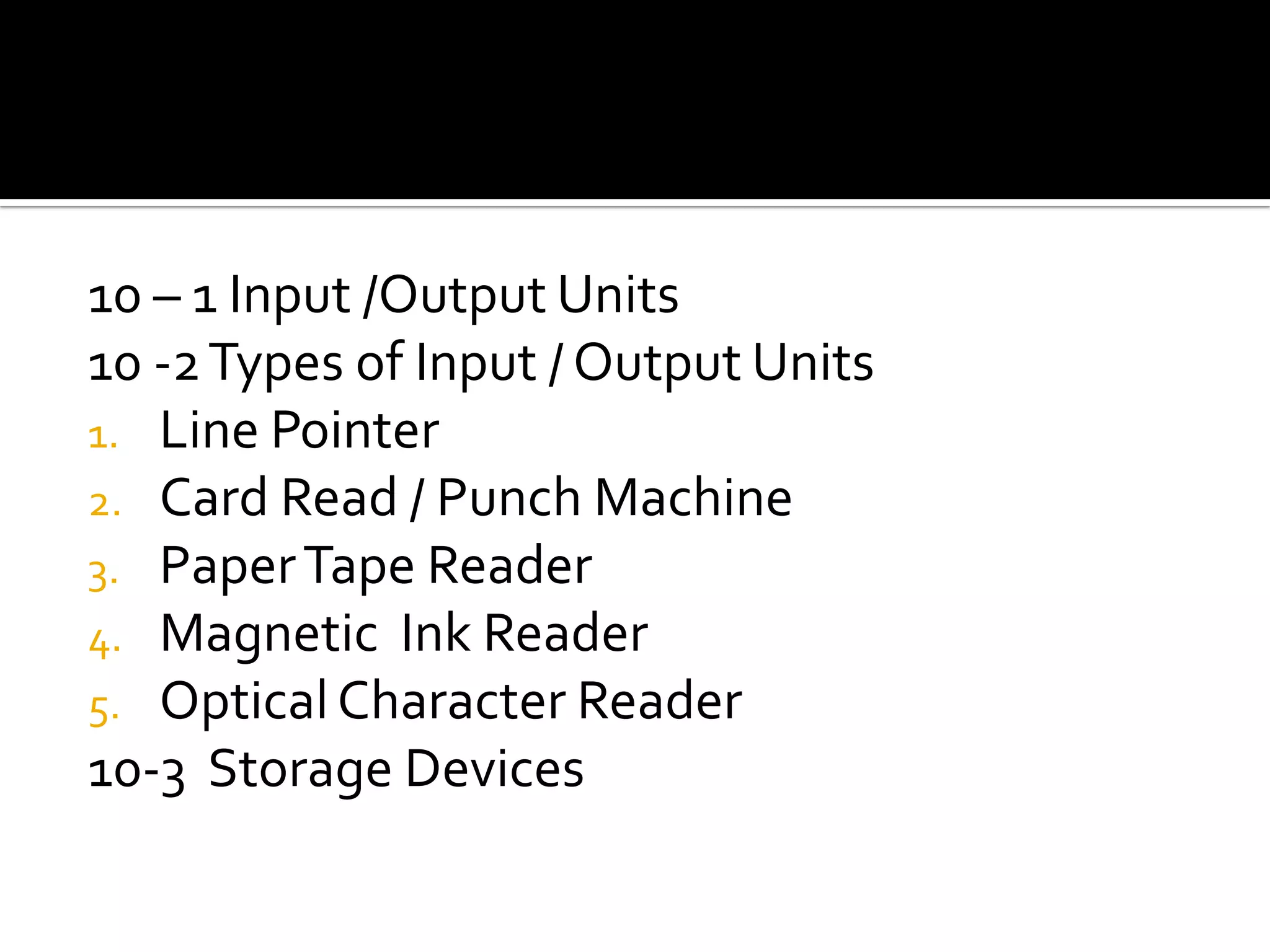 10 – 1 Input /Output Units10 -2 Types of Input / Output UnitsLine PointerCard Read / Punch MachinePaper Tape ReaderMagnetic  Ink ReaderOptical Character Reader10-3  Storage Devices