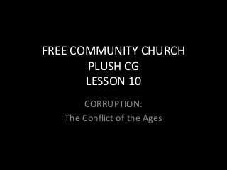 FREE COMMUNITY CHURCH
       PLUSH CG
       LESSON 10
       CORRUPTION:
   The Conflict of the Ages
   as
 