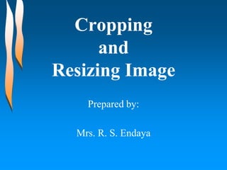 Cropping
and
Resizing Image
Prepared by:
Mrs. R. S. Endaya
 