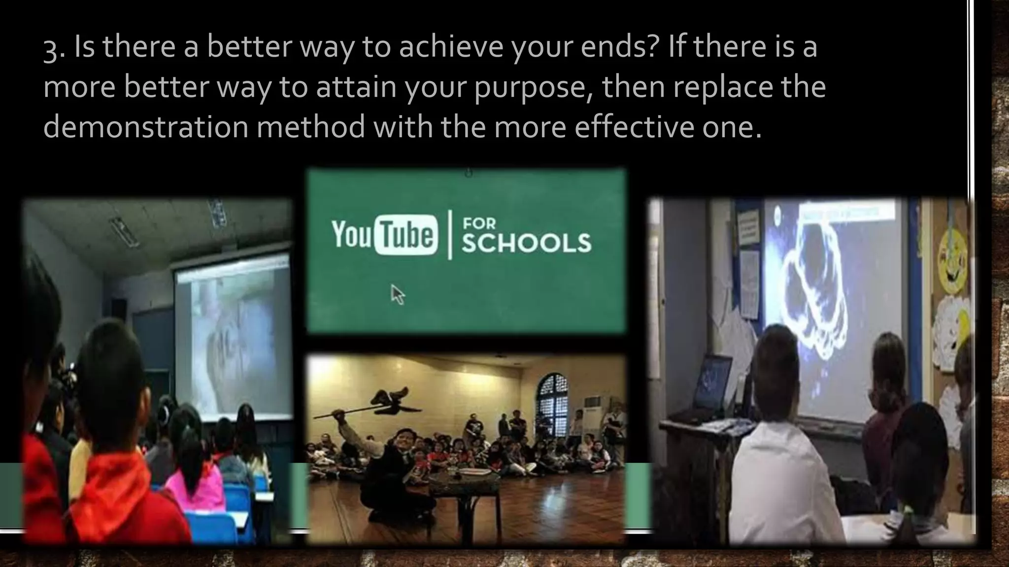 3. Is there a better way to achieve your ends? If there is a 
more better way to attain your purpose, then replace the 
demonstration method with the more effective one. 
 