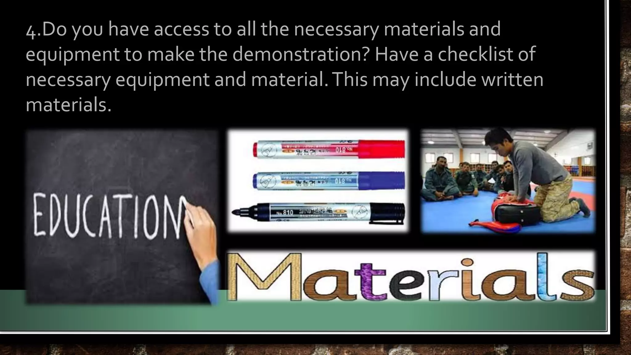 4.Do you have access to all the necessary materials and 
equipment to make the demonstration? Have a checklist of 
necessary equipment and material. This may include written 
materials. 
 
