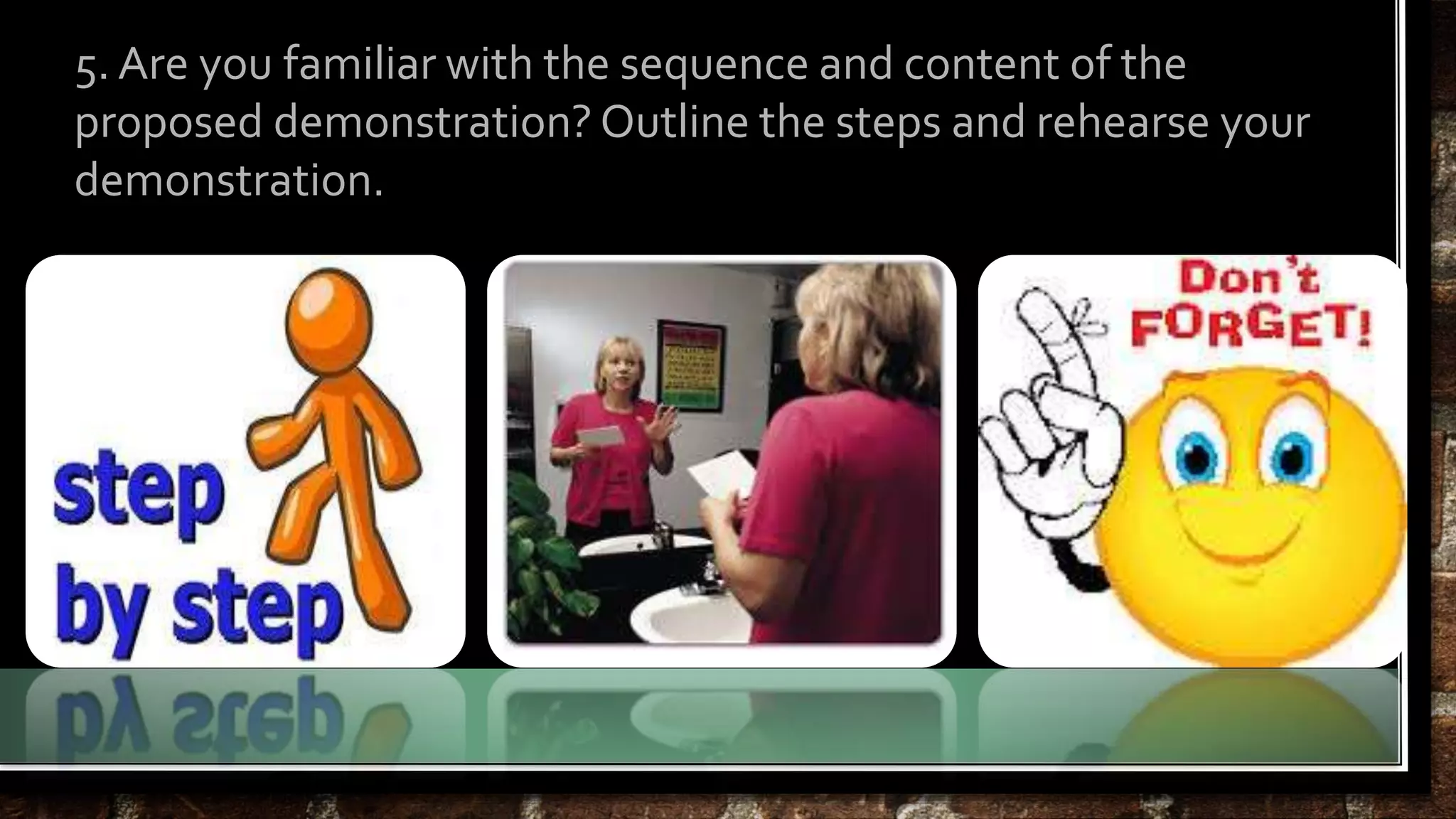 5. Are you familiar with the sequence and content of the 
proposed demonstration? Outline the steps and rehearse your 
demonstration. 
 