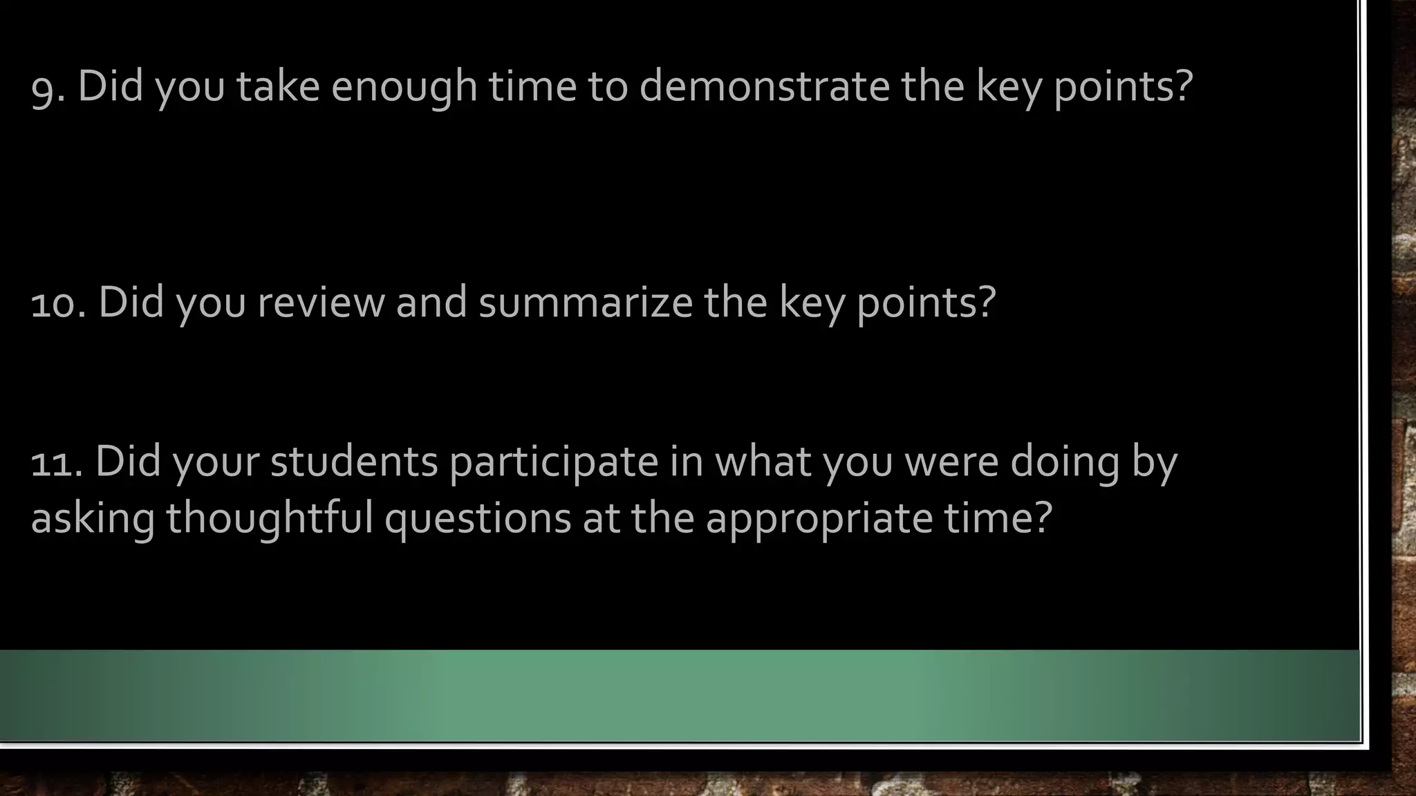 9. Did you take enough time to demonstrate the key points? 
10. Did you review and summarize the key points? 
11. Did your students participate in what you were doing by 
asking thoughtful questions at the appropriate time? 
 
