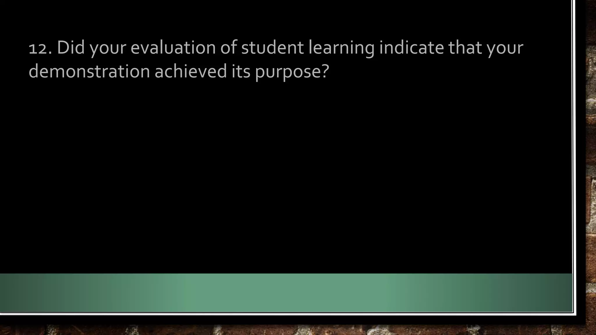 12. Did your evaluation of student learning indicate that your 
demonstration achieved its purpose? 
