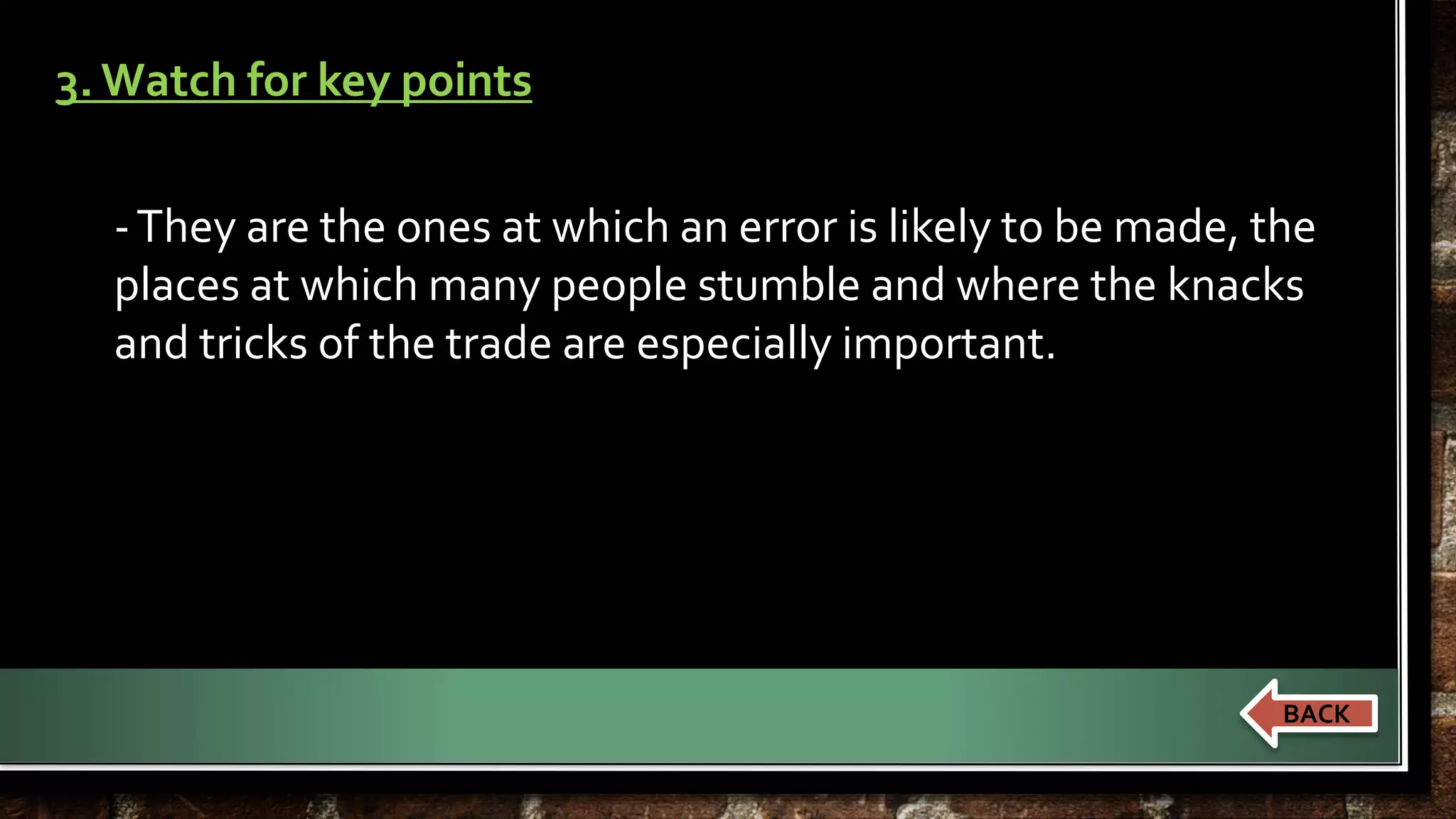 3. Watch for key points 
-They are the ones at which an error is likely to be made, the 
places at which many people stumble and where the knacks 
and tricks of the trade are especially important. 
BACK 
 
