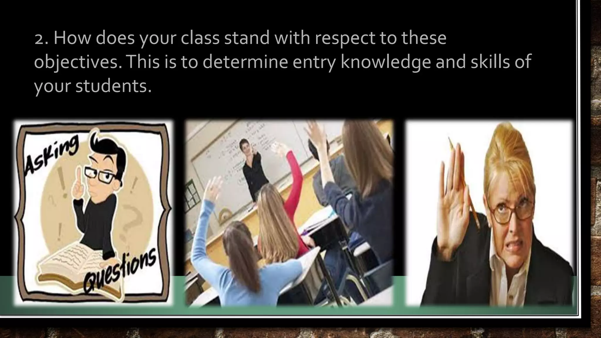2. How does your class stand with respect to these 
objectives. This is to determine entry knowledge and skills of 
your students. 
 