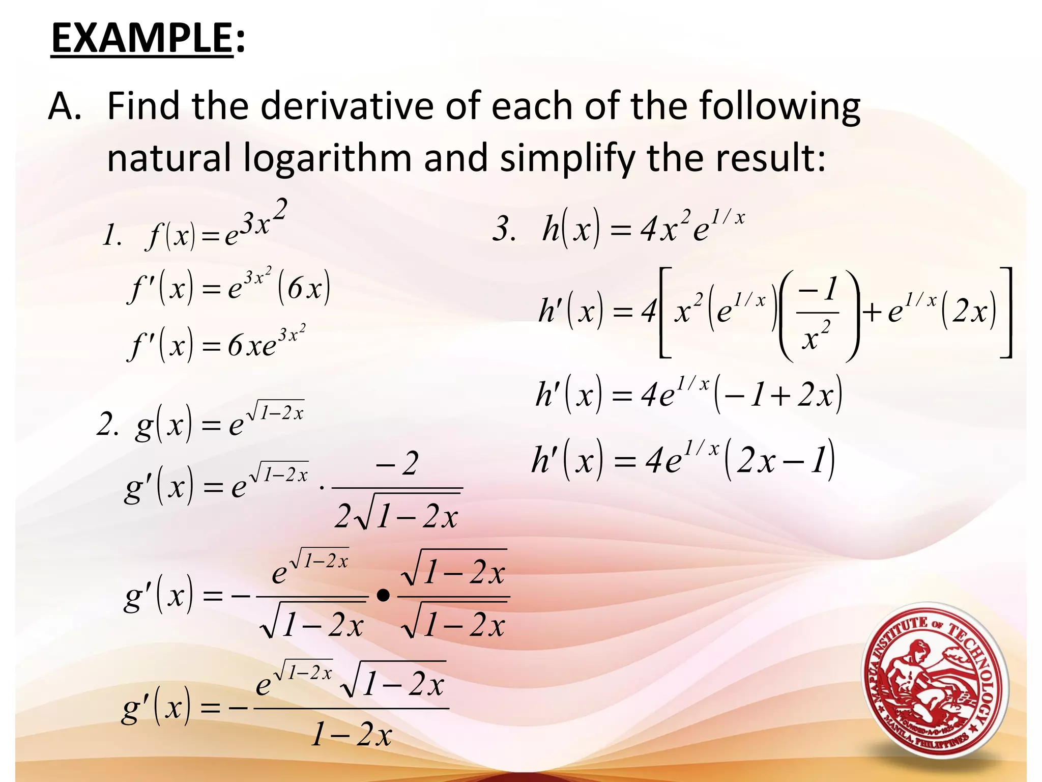 A. Find the derivative of each of the following
natural logarithm and simplify the result:
( )
2x3exf.1 =
( ) x21
exg.2 −
=
( ) x/12
ex4xh.3 =
( ) ( )
( )
2
2
x3
x3
xe6x'f
x6ex'f
=
=
( )
x212
2
ex'g x21
−
−
⋅= −
( ) ( ) ( )





+




 −
= x2e
x
1
ex4x'h x/1
2
x/12
EXAMPLE:
( )
x21
x21
x21
e
x'g
x21
−
−
•
−
−=
−
( ) ( )x21e4x'h x/1
+−=
( ) ( )1x2e4x'h x/1
−=
( )
x21
x21e
x'g
x21
−
−
−=
−
 