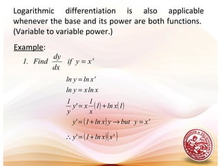 x
xyif
dx
dy
Find.1 =
xlnxyln
xlnyln x
=
=
Logarithmic differentiation is also applicable
whenever the base and its power are both functions.
(Variable to variable power.)
Example:
( ) ( )1xln1
x
1
x'y
y
1
+=
( ) x
xybutyxln1'y =→+=
( )( )x
xxln1'y +=∴
 