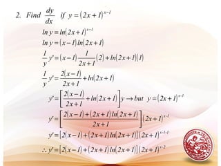 ( )
( ) ( )1x2ln1xyln
1x2lnyln
1x
+−=
+=
−
( ) 1x
1x2yif
dx
dy
Find.2
−
+=
( ) ( ) ( )( )11x2ln2
1x2
1
1x'y
y
1
++
+
−=
( ) ( )1x2ln
1x2
1x2
'y
y
1
++
+
−
=
( ) ( ) ( ) 1-x
12xybuty1x2ln
1x2
1x2
'y +=→





++
+
−
=
( ) ( ) ( ) ( ) 1-x
12x
1x2
1x2ln1x21x2
'y +





+
+++−
=
( ) ( ) ( )[ ]( ) 1-1-x
12x1x2ln1x21x2'y ++++−=
( ) ( ) ( )[ ]( ) 2-x
12x1x2ln1x21x2'y ++++−=∴
 