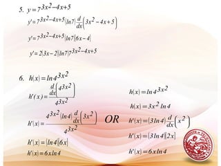 5x42x37y.5 +−=
( ) 




 +−+−= 5x42x3
dx
d
7ln5x42x37'y
( )[ ]4x67ln5x42x37'y −+−=
( )( ) 5x42x377ln2x32'y +−−=
( )
2x34lnxh.6 =
2x34
2x34
dx
d
)x('h






=
( )
( )
2x34
2x3
dx
d
4ln
2x34
x'h






=
( ) ( )[ ]x64lnx'h =
( ) 4lnx6x'h =
( )
2x34lnxh =
( ) 4ln2x3xh =
( ) ( ) 




= 2x
dx
d
4ln3x'h
( ) ( )[ ]x24ln3x'h =
( ) 4lnx6x'h =
OR
 