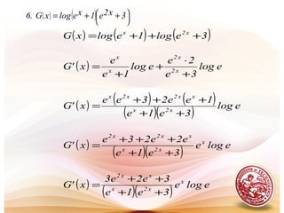 ( ) ( ) 




 ++= 3x2e1xelogxG.6
( ) ( ) ( )3elog1elogxG x2x
+++=
( ) elog
3e
2e
elog
1e
e
x'G x2
x2
x
x
+
⋅
+
+
=
( ) ( ) ( )
( )( ) elog
3e1e
1ee23ee
x'G x2x
xx2x2x
++
+++
=
( )
( )( ) eloge
3e1e
e2e23e
x'G x
x2x
xx2x2
++
+++
=
( )
( )( ) eloge
3e1e
3e2e3
x'G x
x2x
xx2
++
++
=
 