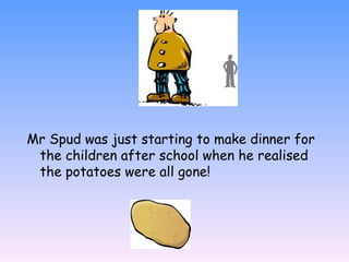 Mr Spud was just starting to make dinner for
the children after school when he realised
the potatoes were all gone!
 