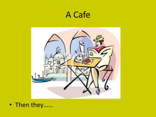A Cafe




• Then they……
 
