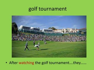 golf tournament




• After watching the golf tournament….they……
 