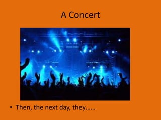 A Concert




• Then, the next day, they……
 