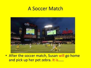 A Soccer Match




• After the soccer match, Susan will go home
  and pick up her pet zebra. It is……
 