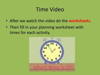 Time Video
• After we watch the video do the worksheets.
• Then fill in your planning worksheet with
  times for each activity.
 