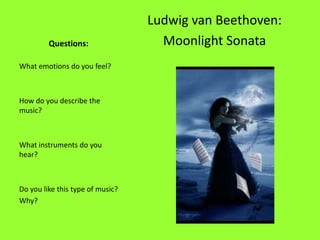 Ludwig van Beethoven:
         Questions:                 Moonlight Sonata
What emotions do you feel?



How do you describe the
music?



What instruments do you
hear?



Do you like this type of music?
Why?
 