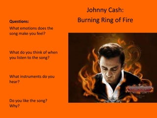Johnny Cash:
Questions:                  Burning Ring of Fire
What emotions does the
song make you feel?



What do you think of when
you listen to the song?



What instruments do you
hear?



Do you like the song?
Why?
 